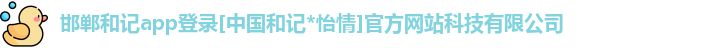 邯郸和记app登录[中国和记*怡情]官方网站科技有限公司